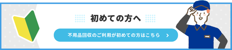 不用品回収のご利用が初めての方はこちら